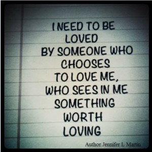 N need to be loved by someone who chooses to love me.  Who sees in me something worth loving